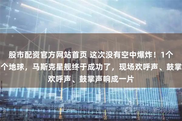 股市配资官方网站首页 这次没有空中爆炸！1个小时飞越半个地球，马斯克星舰终于成功了，现场欢呼声、鼓掌声响成一片
