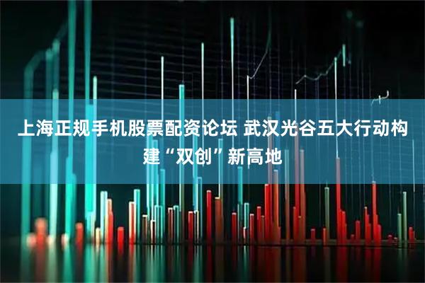 上海正规手机股票配资论坛 武汉光谷五大行动构建“双创”新高地