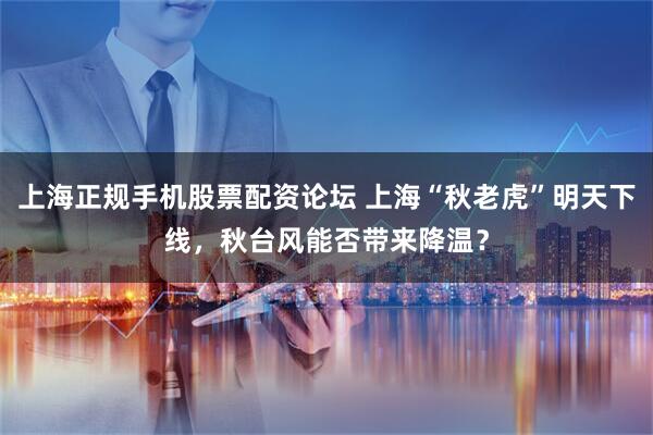 上海正规手机股票配资论坛 上海“秋老虎”明天下线，秋台风能否带来降温？