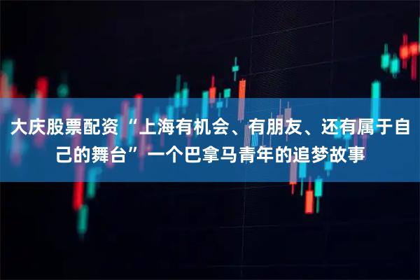 大庆股票配资 “上海有机会、有朋友、还有属于自己的舞台” 一个巴拿马青年的追梦故事
