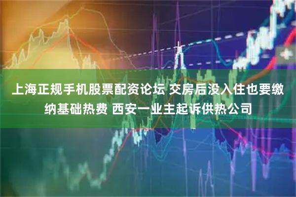 上海正规手机股票配资论坛 交房后没入住也要缴纳基础热费 西安一业主起诉供热公司