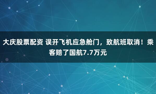 大庆股票配资 误开飞机应急舱门，致航班取消！乘客赔了国航7.7万元