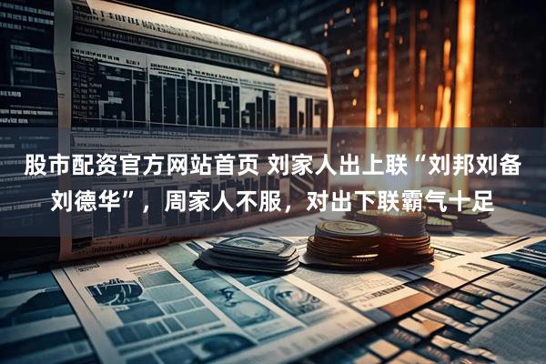 股市配资官方网站首页 刘家人出上联“刘邦刘备刘德华”，周家人不服，对出下联霸气十足